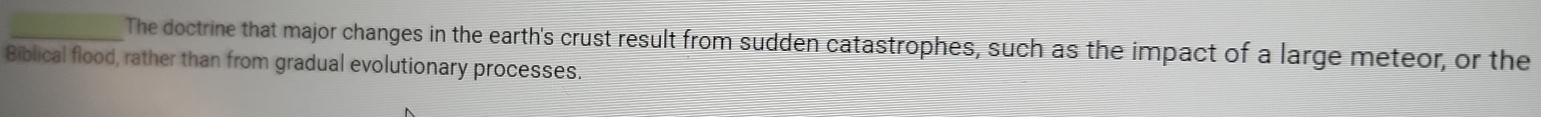 The doctrine that major changes in the earth's crust result from sudden catastrophes, such as the impact of a large meteor, or the 
Biblical flood, rather than from gradual evolutionary processes.