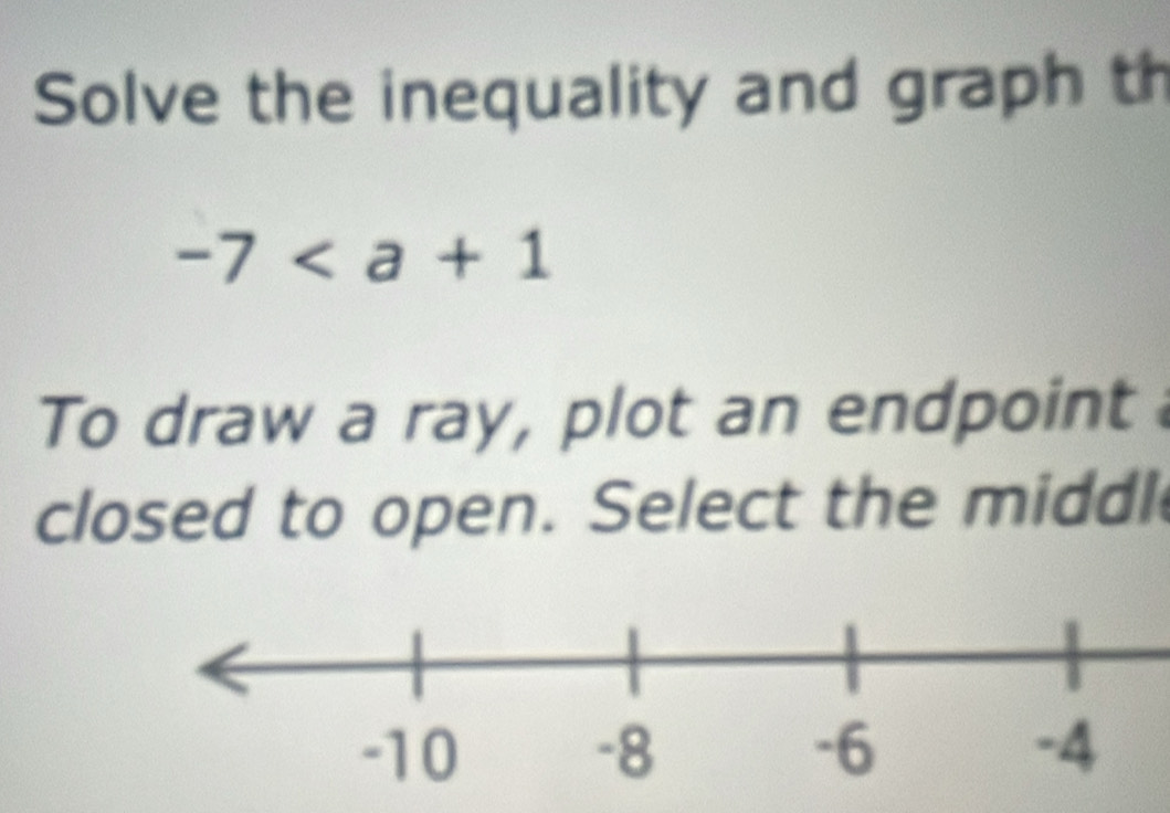 Solve the inequality and graph th
-7
To draw a ray, plot an endpoint 
closed to open. Select the middl