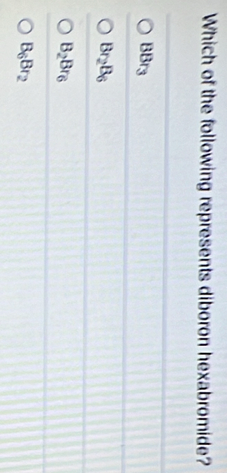 Which of the following represents diboron hexabromide?
BBr3
Br_2B_6
B_2Br_6
B_6Br_2