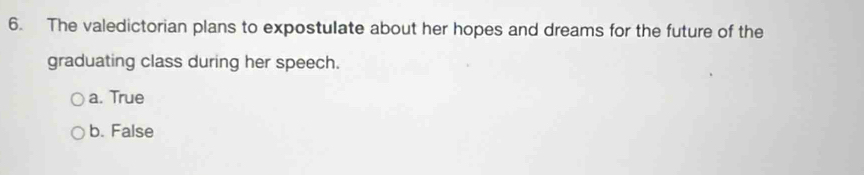The valedictorian plans to expostulate about her hopes and dreams for the future of the
graduating class during her speech.
a. True
b. False