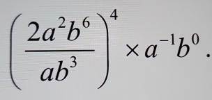 ( 2a^2b^6/ab^3 )^4* a^(-1)b^0.