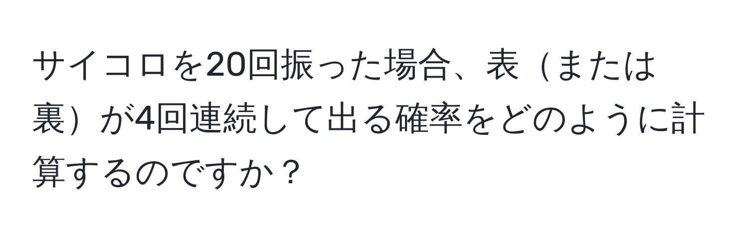 サイコロを20回振った場合、表または裏が4回連続して出る確率をどのように計算するのですか？