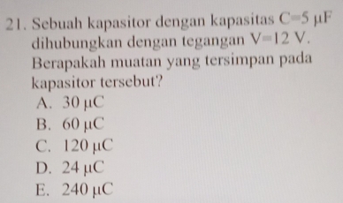 Sebuah kapasitor dengan kapasitas C=5 μF
dihubungkan dengan tegangan V=12V. 
Berapakah muatan yang tersimpan pada
kapasitor tersebut?
A. 30 µC
B. 60 µC
C. 120 µC
D. 24 µC
E. 240 µC