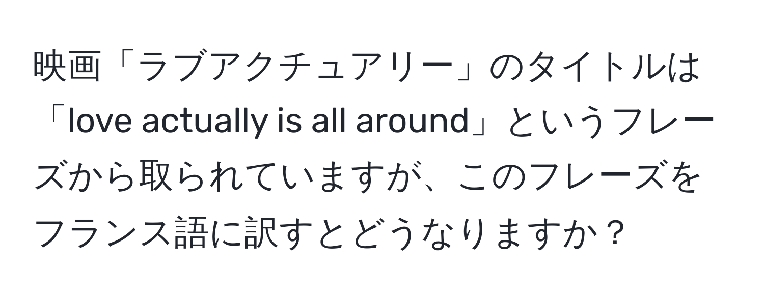 映画「ラブアクチュアリー」のタイトルは「love actually is all around」というフレーズから取られていますが、このフレーズをフランス語に訳すとどうなりますか？