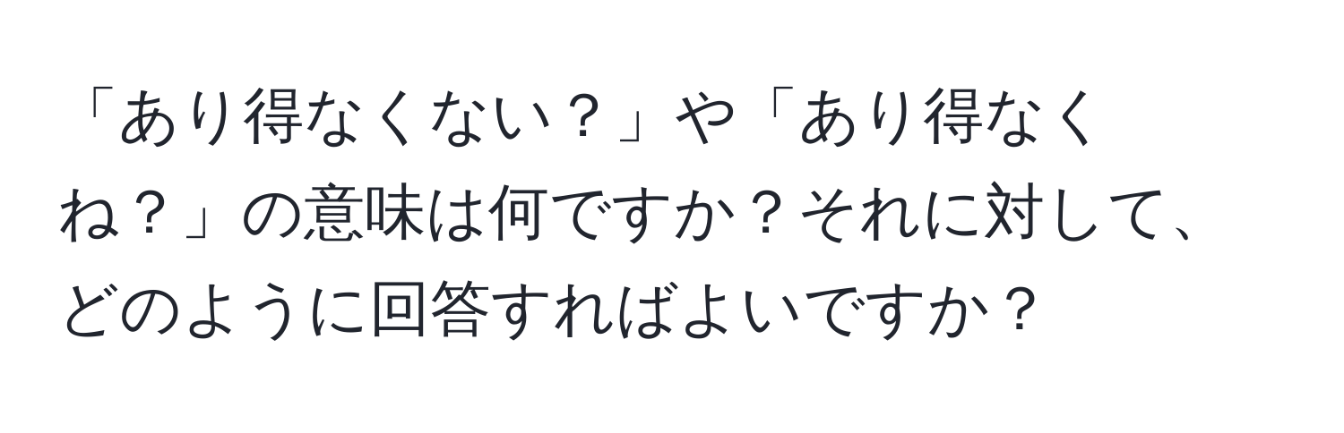 「あり得なくない？」や「あり得なくね？」の意味は何ですか？それに対して、どのように回答すればよいですか？