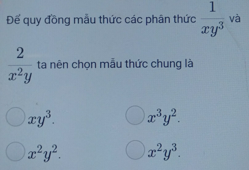 Để quy đồng mẫu thức các phân thức  1/xy^3  và
 2/x^2y  ta nên chọn mẫu thức chung là
xy^3.
x^3y^2.
x^2y^2.
x^2y^3.