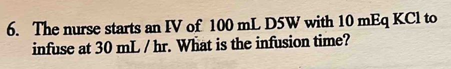 The nurse starts an IV of 100 mL D5W with 10 mEq KCl to 
infuse at 30 mL / hr. What is the infusion time?