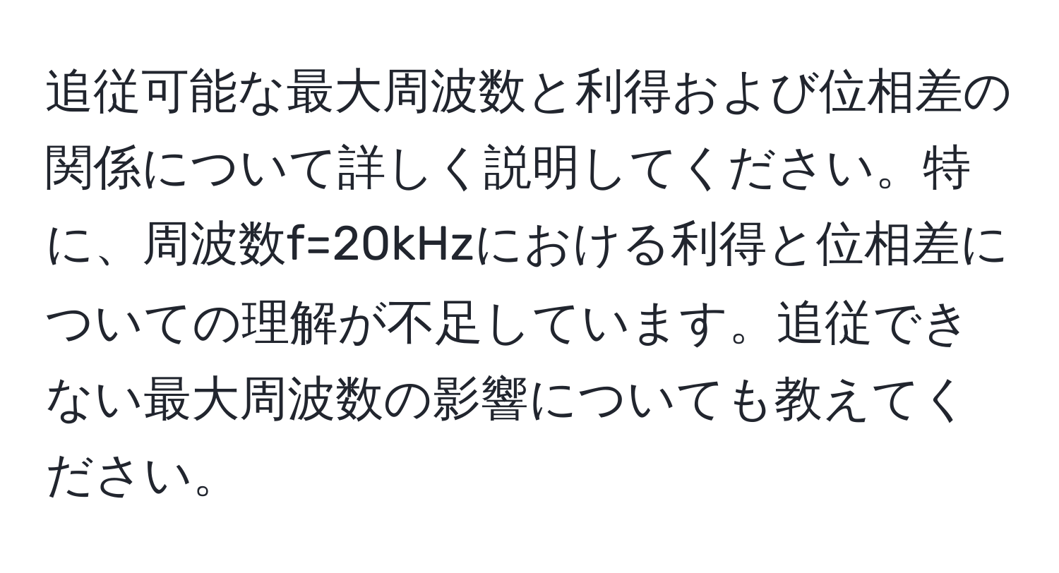 追従可能な最大周波数と利得および位相差の関係について詳しく説明してください。特に、周波数f=20kHzにおける利得と位相差についての理解が不足しています。追従できない最大周波数の影響についても教えてください。