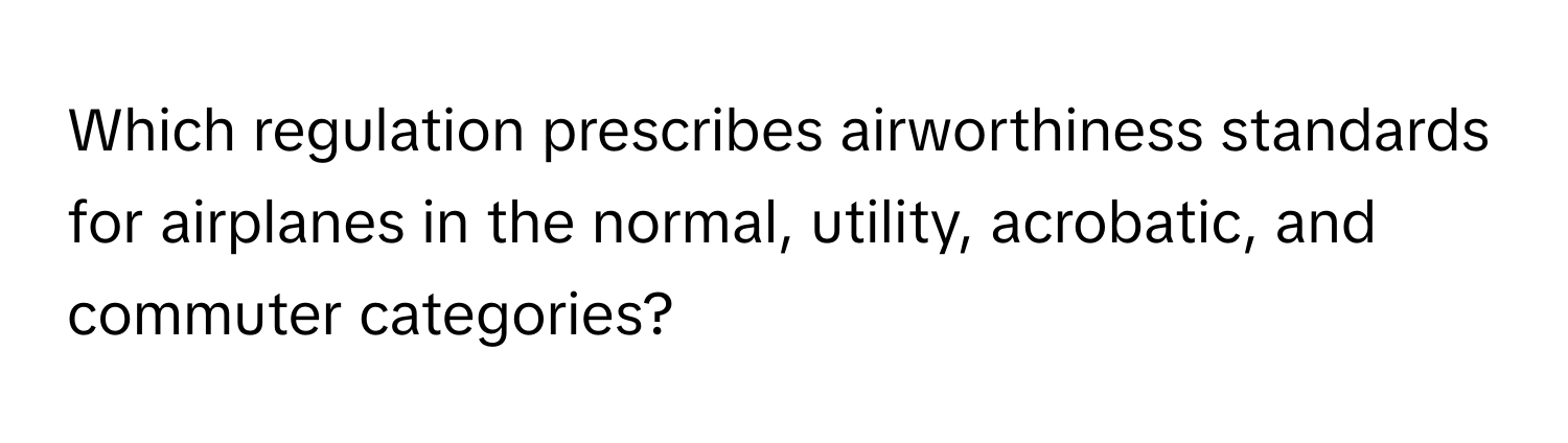 Which regulation prescribes airworthiness standards for airplanes in the normal, utility, acrobatic, and commuter categories?