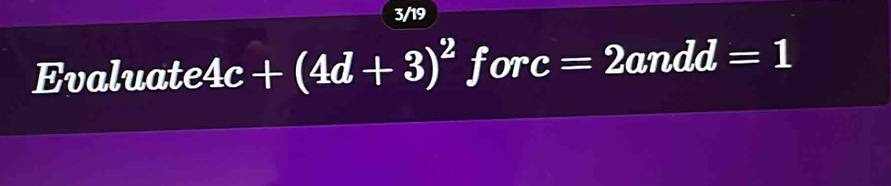 3/19 
Evaluate 4c+(4d+3)^2 forc =2a id=1