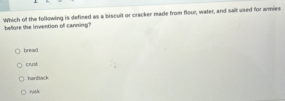 Which of the following is defined as a biscuit or cracker made from flour, water, and salt used for armies
before the invention of canning?
bread
crust
hardtack
rusk