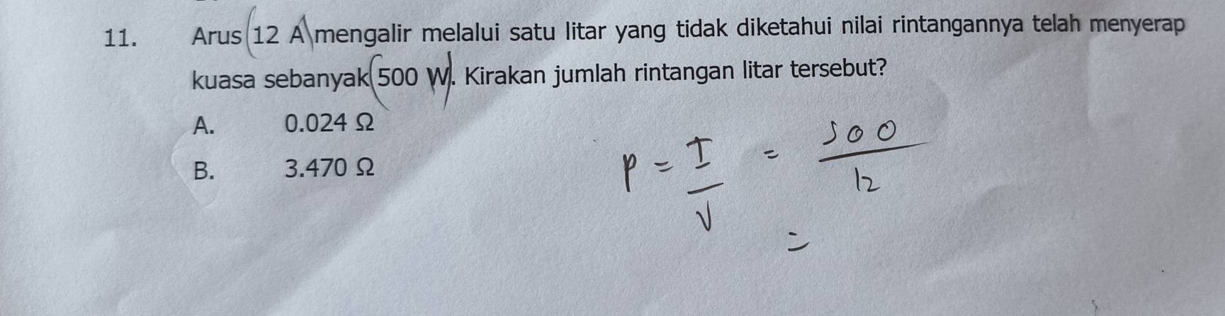 Arus 12 A mengalir melalui satu litar yang tidak diketahui nilai rintangannya telah menyerap
kuasa sebanyak 500 W. Kirakan jumlah rintangan litar tersebut?
A. 0.024Ω
B. 3.470Ω