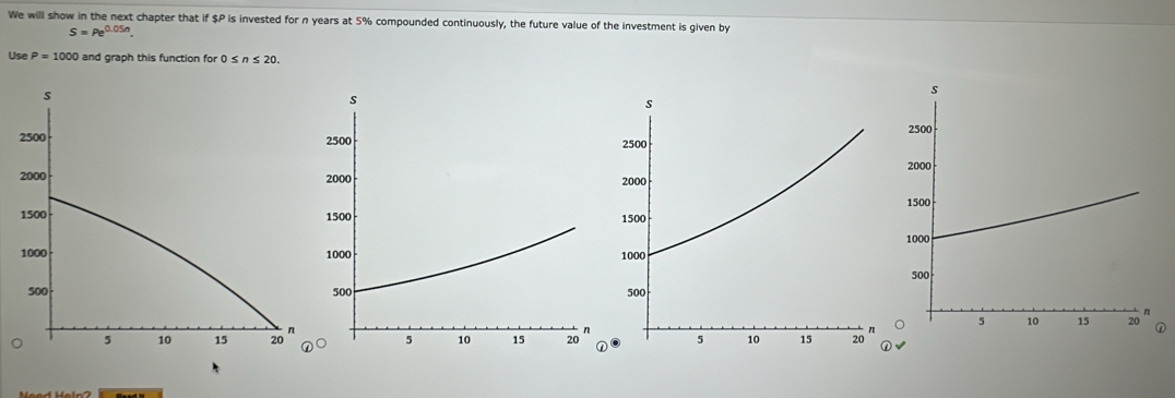 We will show in the next chapter that if $P is invested for n years at 5% compounded continuously, the future value of the investment is given by
S=Pe^(0.05n). 
Use P=1000 and graph this function for 0≤ n≤ 20.