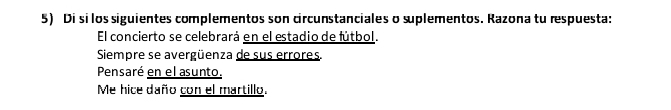 Di si los siguientes complementos son circunstanciales o suplementos. Razona tu respuesta:
El concierto se celebrará en el estadio de fútbol.
Siempre se avergüenza de sus errores.
Pensaré en el asunto.
Me hice daño con el martillo.