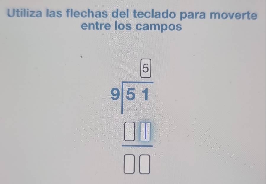 Utiliza las flechas del teclado para moverte 
entre los campos
beginarrayr 639 9encloselongdiv 51endarray endarray