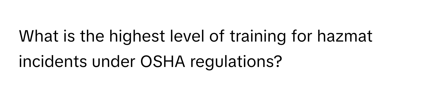 What is the highest level of training for hazmat incidents under OSHA regulations?