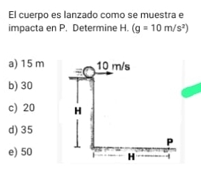 El cuerpo es lanzado como se muestra e
impacta en P. Determine H. (g=10m/s^2)
a) 15 m
b) 30
c) 20
d) 35
e) 50