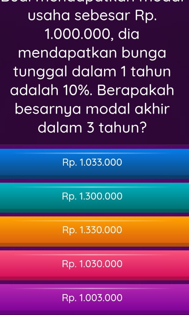 usaha sebesar Rp.
1.000.000, dia
mendapatkan bunga
tunggal dalam 1 tahun
adalah 10%. Berapakah
besarnya modal akhir
dalam 3 tahun?
Rp. 1.033.000
Rp. 1.300.000
Rp. 1.330.000
Rp. 1.030.000
Rp. 1.003.000