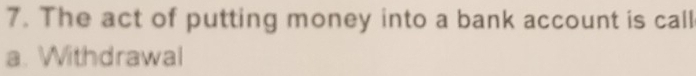 The act of putting money into a bank account is call
a. Withdrawal