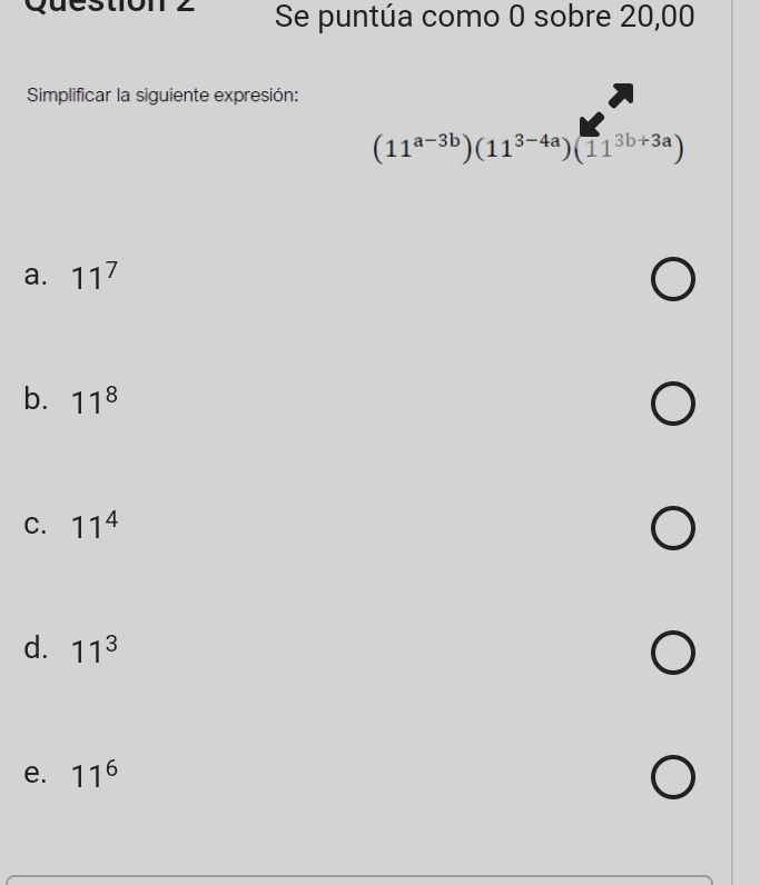 Se puntúa como 0 sobre 20,00
Simplificar la siguiente expresión:
(11^(a-3b))(11^(3-4a))(11^(3b+3a))
a. 11^7
b. 11^8
C. 11^4
d. 11^3
e. 11^6