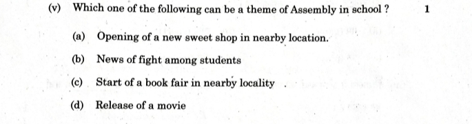 Which one of the following can be a theme of Assembly in school ? 1
(a) Opening of a new sweet shop in nearby location.
(b) News of fight among students
(c) Start of a book fair in nearby locality
(d) Release of a movie