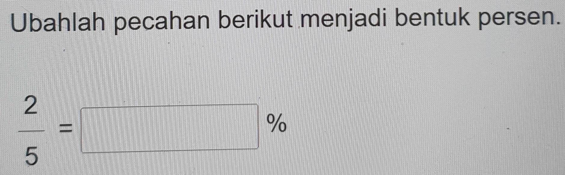 Ubahlah pecahan berikut menjadi bentuk persen.
 2/5 =□ %