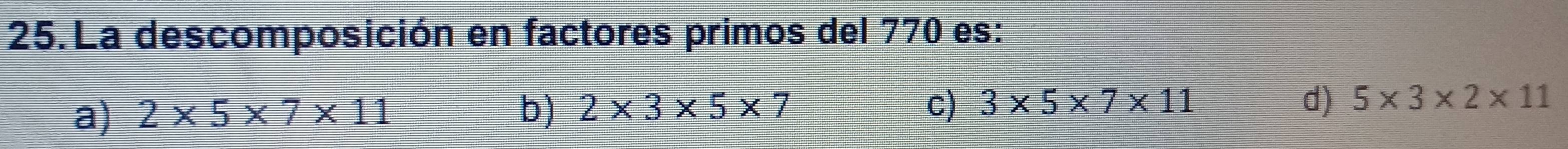 La descomposición en factores primos del 770 es:
a) 2* 5* 7* 11 b) 2* 3* 5* 7
c) 3* 5* 7* 11 d) 5* 3* 2* 11