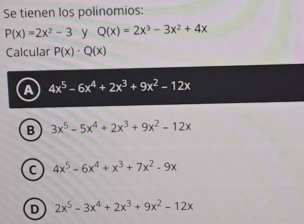 Se tienen los polinomios:
P(x)=2x^2-3 y Q(x)=2x^3-3x^2+4x
Calcular P(x)· Q(x)
A 4x^5-6x^4+2x^3+9x^2-12x
B 3x^5-5x^4+2x^3+9x^2-12x
C 4x^5-6x^4+x^3+7x^2-9x
D 2x^5-3x^4+2x^3+9x^2-12x