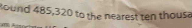 ound 485,320 to the nearest ten thousa