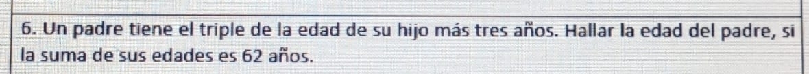 Un padre tiene el triple de la edad de su hijo más tres años. Hallar la edad del padre, si 
la suma de sus edades es 62 años.