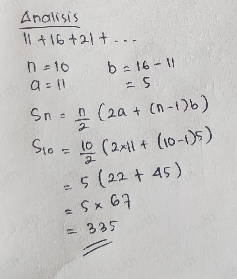 Analisis
11+16+21+...
n=10
b=16-11
a=11
=5
S_n= n/2 (2a+(n-1)b)
S_10= 10/2 (2* 11+(10-1)5)
=5(22+45)
=5* 67
=335