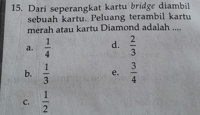 Dari seperangkat kartu bridge diambil
sebuah kartu. Peluang terambil kartu
merah atau kartu Diamond adalah ....
d.
a.  1/4   2/3 
b.  1/3   3/4 
e.
C.  1/2 