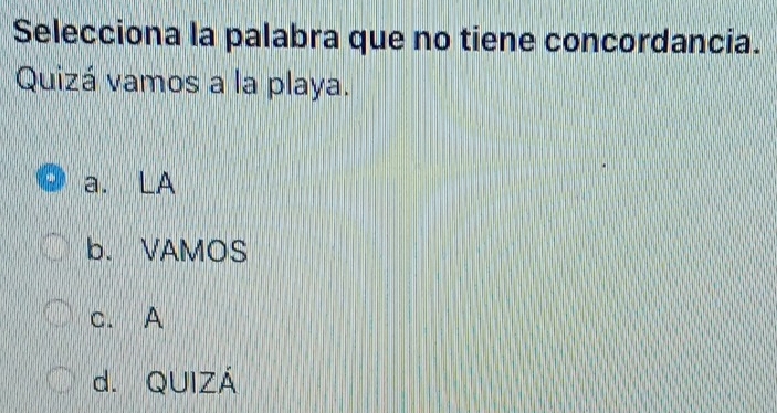 Selecciona la palabra que no tiene concordancia.
Quizá vamos a la playa.
a. LA
b. VAMOS
c. A
d. QUIZÁ