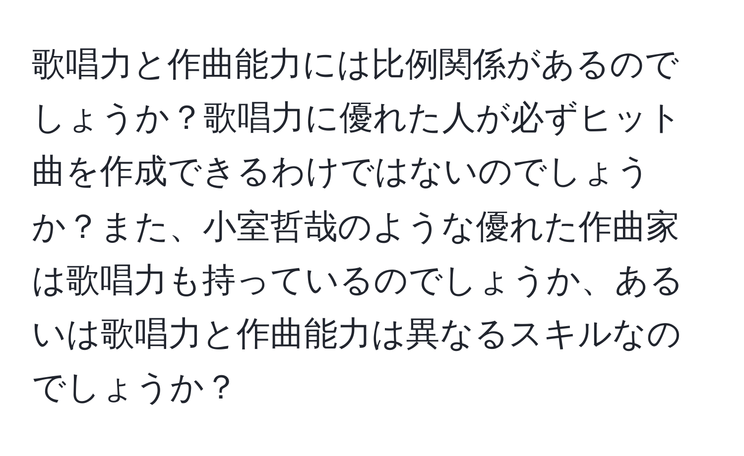 歌唱力と作曲能力には比例関係があるのでしょうか？歌唱力に優れた人が必ずヒット曲を作成できるわけではないのでしょうか？また、小室哲哉のような優れた作曲家は歌唱力も持っているのでしょうか、あるいは歌唱力と作曲能力は異なるスキルなのでしょうか？