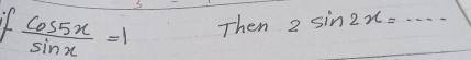  cos 5x/sin x =1 Then 2sin 2x=·s _