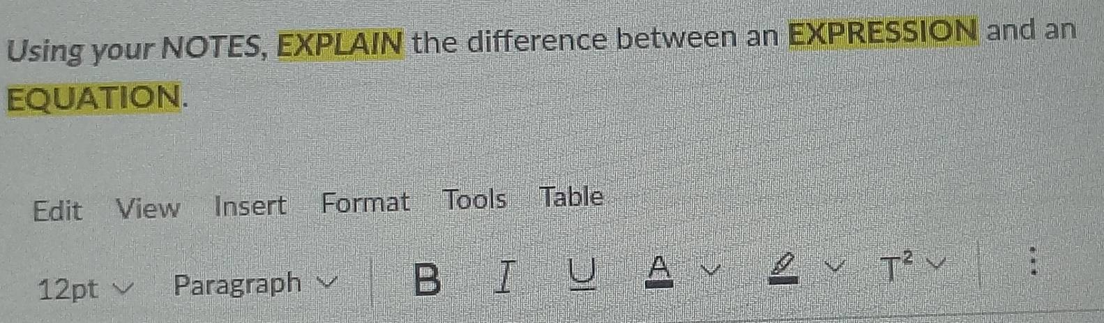 Using your NOTES, EXPLAIN the difference between an EXPRESSION and an 
EQUATION. 
Edit View Insert Format Tools Table 
B 
A 
12pt Paragraph T^2