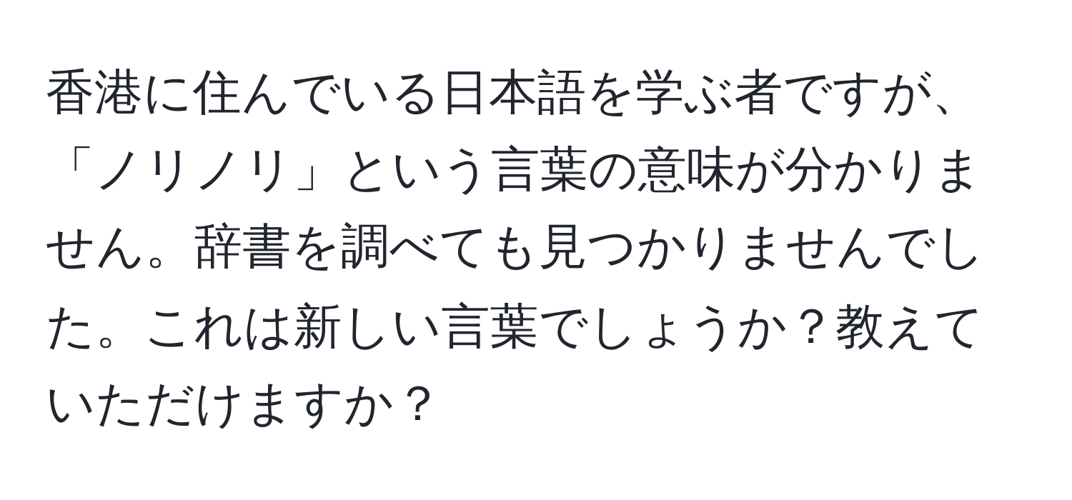 香港に住んでいる日本語を学ぶ者ですが、「ノリノリ」という言葉の意味が分かりません。辞書を調べても見つかりませんでした。これは新しい言葉でしょうか？教えていただけますか？