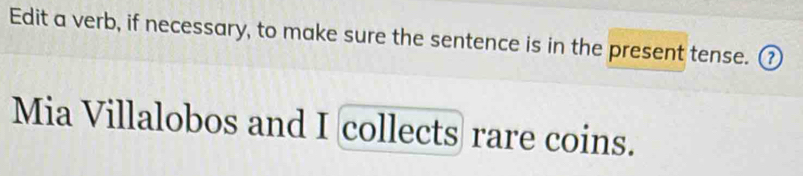 Edit a verb, if necessary, to make sure the sentence is in the present tense. ₹ 
Mia Villalobos and I collects rare coins.