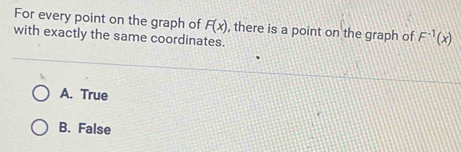 For every point on the graph of F(x) , there is a point on the graph of F^(-1)(x)
with exactly the same coordinates.
A. True
B. False