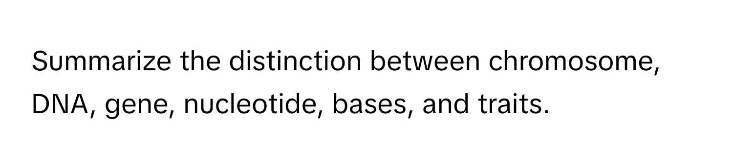 Summarize the distinction between chromosome, DNA, gene, nucleotide, bases, and traits.