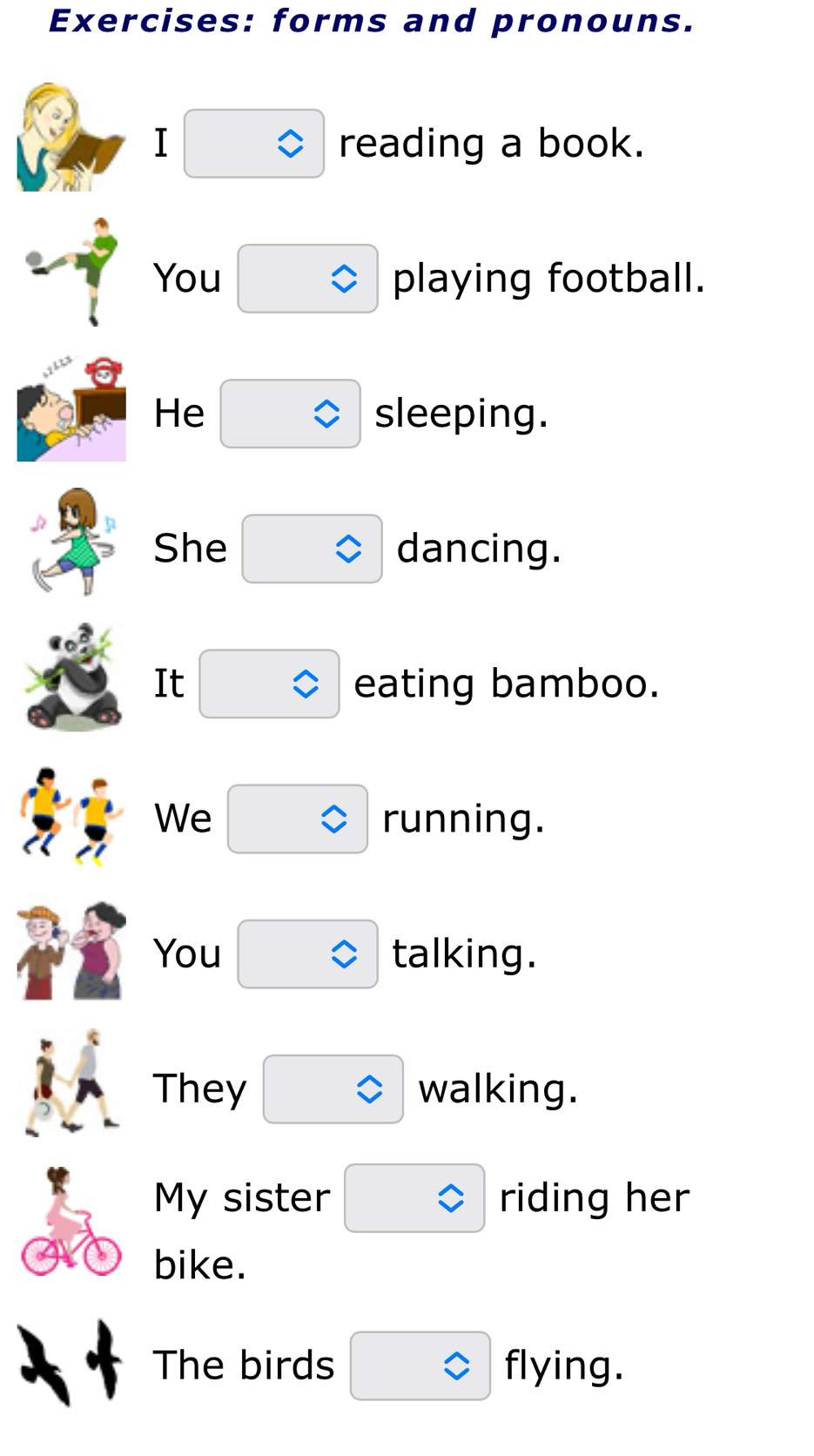 forms and pronouns. 
I reading a book. 
You playing football. 
He sleeping. 
She dancing. 
It eating bamboo. 
We running. 
You talking. 
They walking. 
My sister riding her 
bike. 
The birds flying.