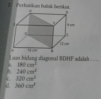 Perhatikan balok berikut.
Luas bidang diagonal BDHF adalah . . . .
a. 180cm^2
b. 240cm^2
C. 320cm^2
d. 360cm^2