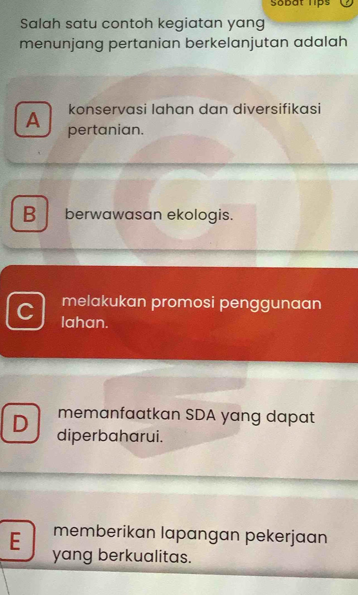 Sobat hips
Salah satu contoh kegiatan yang
menunjang pertanian berkelanjutan adalah
konservasi Iahan dan diversifikasi
A pertanian.
B berwawasan ekologis.
melakukan promosi penggunaan
lahan.
D memanfaatkan SDA yang dapat
diperbaharui.
E memberikan lapangan pekerjaan
yang berkualitas.