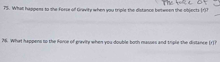 What happens to the Force of Gravity when you triple the distance between the objects (r)? 
76. What happens to the Force of gravity when you double both masses and triple the distance (r)?