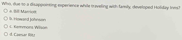 Who, due to a disappointing experience while traveling with family, developed Holiday Inns?
a. Bill Marriott
b. Howard Johnson
c. Kemmons Wilson
d. Caesar Ritz