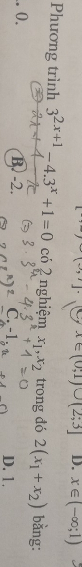 x∈ (0;1)∪ (2;3] D. x∈ (-∈fty ;1)
Phương trình 3^(2x+1)-4.3^x+1=0 có 2 nghiệm x_1, x_2 trong đó 2(x_1+x_2) bằng:
.. 0. B. -2. C
D. 1.