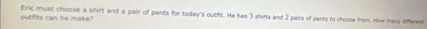 Eric must choose a shirt and a pair of pants for today's outfit. He has 3 shirts and 2 pairs of pants to choose from. How many different 
outfits can he make?