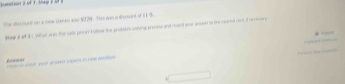 61 7, Step 2 à 3 
the fos ount on a new steren was $220. This was a discount of 11 %. 
Map 2 of i. What was the sale pricd botlow the probler sokving process and rourd your arwer to the nearest cent, if bereery 
Keysad 
# arplesär d She