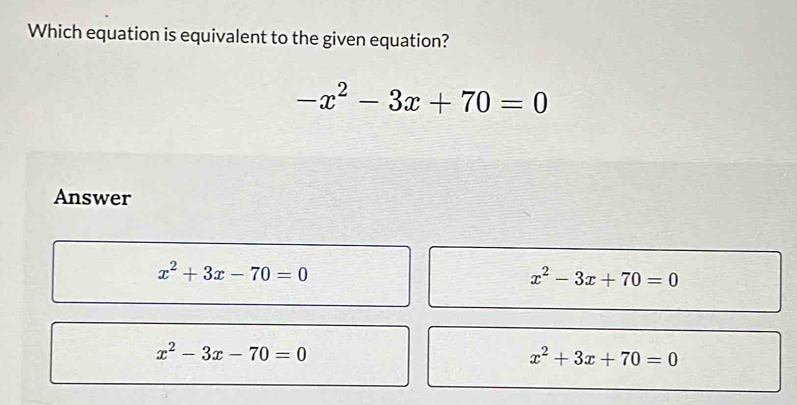 Which equation is equivalent to the given equation?
-x^2-3x+70=0
Answer
x^2+3x-70=0
x^2-3x+70=0
x^2-3x-70=0
x^2+3x+70=0