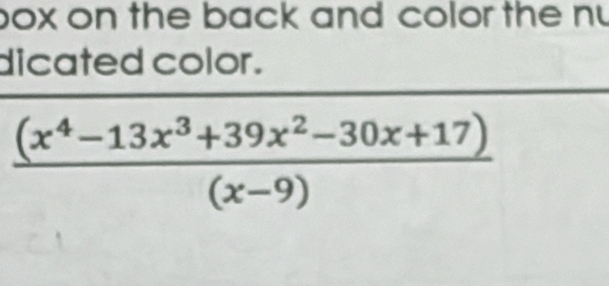 box on the back and color the nu 
dicated color.
 ((x^4-13x^3+39x^2-30x+17))/(x-9) 